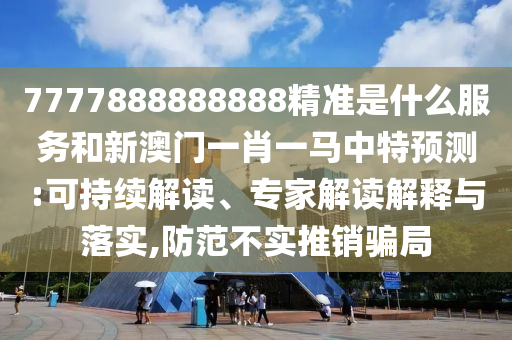 7777888888888精準是什么服務和新澳門一肖一馬中特預測:可持續解讀、專家解讀解釋與落實,防范不實推銷騙局
