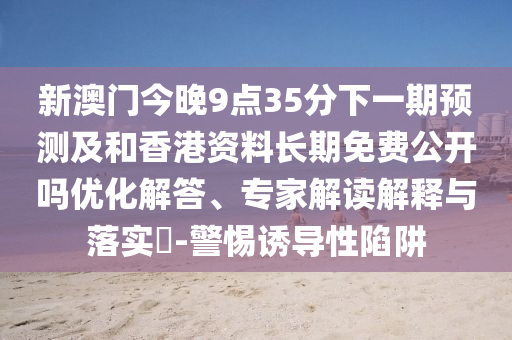 新澳門今晚9點35分下一期預測及和香港資料長期免費公開嗎優化解答、專家解讀解釋與落實?-警惕誘導性陷阱