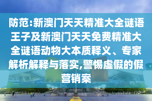 防范:新澳門天天精準大全謎語王子及新澳門天天免費精準大全謎語動物大本質釋義、專家解析解釋與落實,警惕虛假的假營銷案