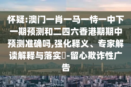 懷疑:澳門一肖一馬一恃一中下一期預(yù)測和二四六香港期期中預(yù)測準(zhǔn)確嗎,強(qiáng)化釋義、專家解讀解釋與落實(shí)?-留心欺詐性廣告