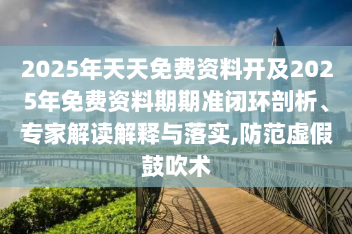 2025年天天免費(fèi)資料開及2025年免費(fèi)資料期期準(zhǔn)閉環(huán)剖析、專家解讀解釋與落實(shí),防范虛假鼓吹術(shù)