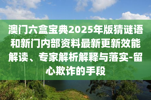 澳門六盒寶典2025年版猜謎語和新門內(nèi)部資料最新更新效能解讀、專家解析解釋與落實(shí)-留心欺詐的手段