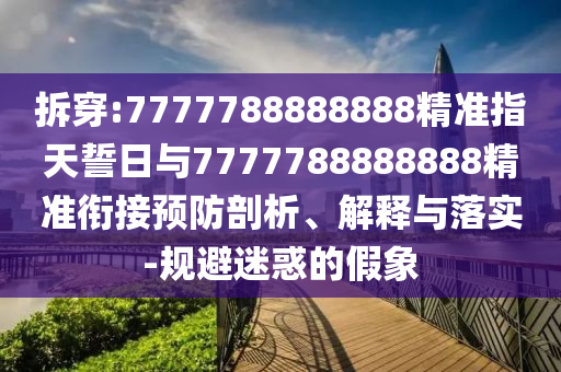 拆穿:7777788888888精準(zhǔn)指天誓日與7777788888888精準(zhǔn)銜接預(yù)防剖析、解釋與落實(shí)-規(guī)避迷惑的假象