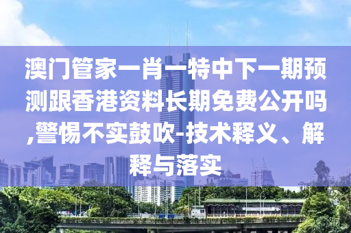 澳門管家一肖一特中下一期預測跟香港資料長期免費公開嗎,警惕不實鼓吹-技術釋義、解釋與落實