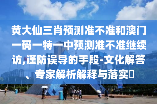 黃大仙三肖預測準不準和澳門一碼一特一中預測準不準繼續(xù)訪,謹防誤導的手段-文化解答、專家解析解釋與落實?