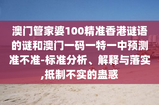 澳門(mén)管家婆100精準(zhǔn)香港謎語(yǔ)的謎和澳門(mén)一碼一特一中預(yù)測(cè)準(zhǔn)不準(zhǔn)-標(biāo)準(zhǔn)分析、解釋與落實(shí),抵制不實(shí)的蠱惑