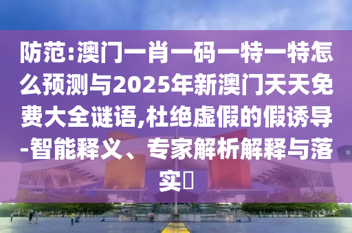 防范:澳門一肖一碼一特一特怎么預(yù)測(cè)與2025年新澳門天天免費(fèi)大全謎語(yǔ),杜絕虛假的假誘導(dǎo)-智能釋義、專家解析解釋與落實(shí)?