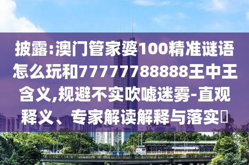披露:澳門管家婆100精準謎語怎么玩和77777788888王中王含義,規避不實吹噓迷霧-直觀釋義、專家解讀解釋與落實?