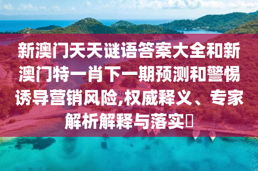 新澳門天天謎語答案大全和新澳門特一肖下一期預測和警惕誘導營銷風險,權威釋義、專家解析解釋與落實?