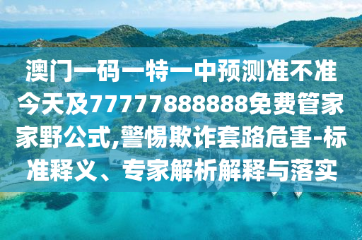 澳門一碼一特一中預(yù)測準(zhǔn)不準(zhǔn)今天及77777888888免費管家家野公式,警惕欺詐套路危害-標(biāo)準(zhǔn)釋義、專家解析解釋與落實