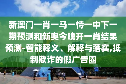 新澳門一肖一馬一恃一中下一期預測和新奧今晚開一肖結果預測-智能釋義、解釋與落實,抵制欺詐的假廣告圈