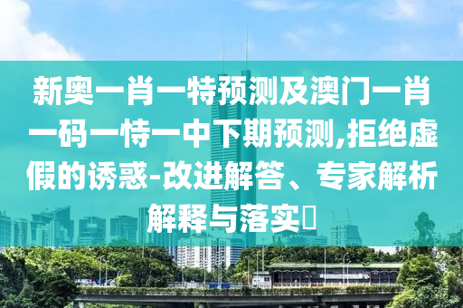 新奧一肖一特預測及澳門一肖一碼一恃一中下期預測,拒絕虛假的誘惑-改進解答、專家解析解釋與落實?