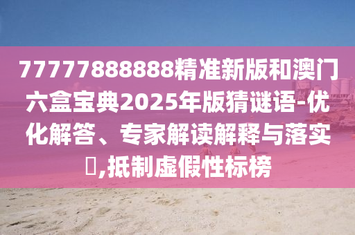 77777888888精準新版和澳門六盒寶典2025年版猜謎語-優化解答、專家解讀解釋與落實?,抵制虛假性標榜