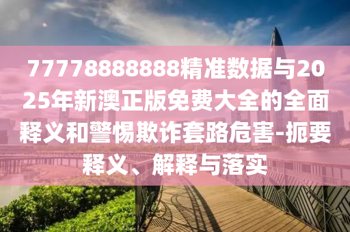 77778888888精準(zhǔn)數(shù)據(jù)與2025年新澳正版免費(fèi)大全的全面釋義和警惕欺詐套路危害-扼要釋義、解釋與落實(shí)
