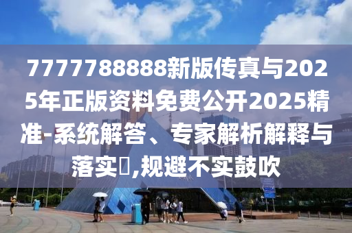 7777788888新版?zhèn)髡媾c2025年正版資料免費公開2025精準(zhǔn)-系統(tǒng)解答、專家解析解釋與落實?,規(guī)避不實鼓吹