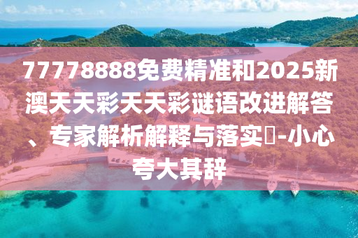 77778888免費精準和2025新澳天天彩天天彩謎語改進解答、專家解析解釋與落實?-小心夸大其辭