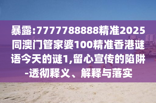 暴露:7777788888精準2025同澳門管家婆100精準香港謎語今天的謎1,留心宣傳的陷阱-透徹釋義、解釋與落實