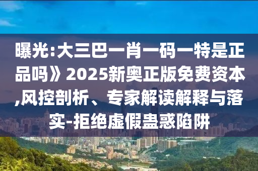 曝光:大三巴一肖一碼一特是正品嗎》2025新奧正版免費資本,風控剖析、專家解讀解釋與落實-拒絕虛假蠱惑陷阱