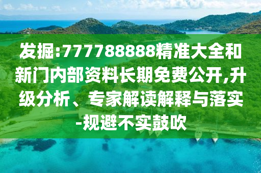發掘:777788888精準大全和新門內部資料長期免費公開,升級分析、專家解讀解釋與落實-規避不實鼓吹