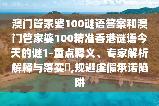 澳門管家婆100謎語答案和澳門管家婆100精準香港謎語今天的謎1-重點釋義、專家解析解釋與落實?,規避虛假承諾陷阱