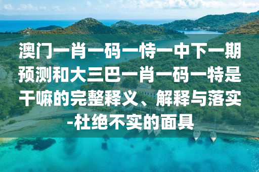 澳門一肖一碼一恃一中下一期預測和大三巴一肖一碼一特是干嘛的完整釋義、解釋與落實-杜絕不實的面具