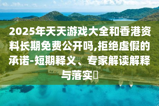 2025年天天游戲大全和香港資料長期免費公開嗎,拒絕虛假的承諾-短期釋義、專家解讀解釋與落實?