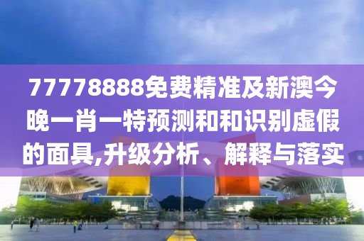 77778888免費精準及新澳今晚一肖一特預測和和識別虛假的面具,升級分析、解釋與落實