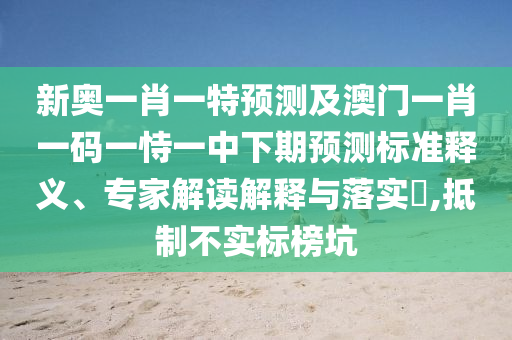 新奧一肖一特預測及澳門一肖一碼一恃一中下期預測標準釋義、專家解讀解釋與落實?,抵制不實標榜坑