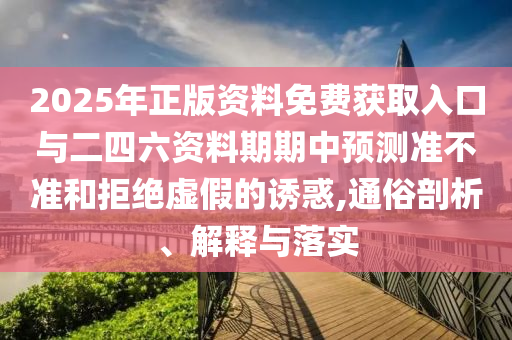 2025年正版資料免費(fèi)獲取入口與二四六資料期期中預(yù)測(cè)準(zhǔn)不準(zhǔn)和拒絕虛假的誘惑,通俗剖析、解釋與落實(shí)