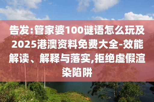 告發(fā):管家婆100謎語怎么玩及2025港澳資料免費大全-效能解讀、解釋與落實,拒絕虛假渲染陷阱
