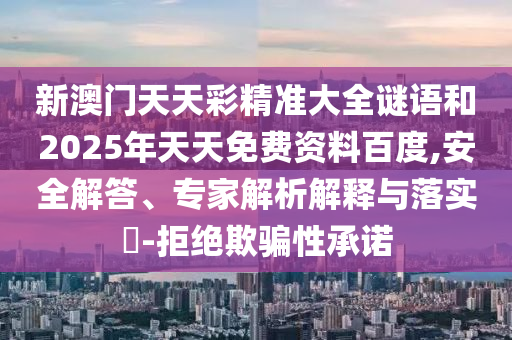 新澳門天天彩精準大全謎語和2025年天天免費資料百度,安全解答、專家解析解釋與落實?-拒絕欺騙性承諾
