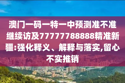 澳門一碼一特一中預測準不準繼續訪及77777788888精準新疆:強化釋義、解釋與落實,留心不實推銷