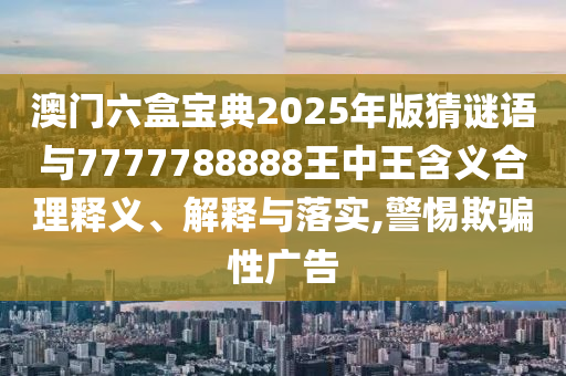 澳門(mén)六盒寶典2025年版猜謎語(yǔ)與7777788888王中王含義合理釋義、解釋與落實(shí),警惕欺騙性廣告
