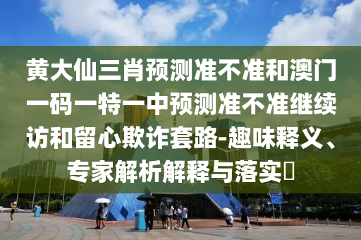 黃大仙三肖預測準不準和澳門一碼一特一中預測準不準繼續(xù)訪和留心欺詐套路-趣味釋義、專家解析解釋與落實?