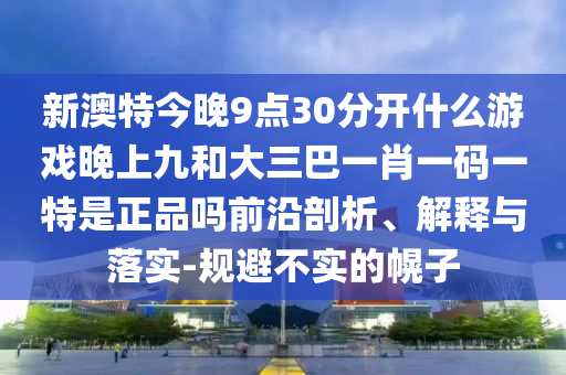 新澳特今晚9點30分開什么游戲晚上九和大三巴一肖一碼一特是正品嗎前沿剖析、解釋與落實-規(guī)避不實的幌子