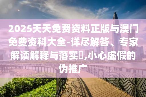 2025天天免費資料正版與澳門免費資科大全-詳盡解答、專家解讀解釋與落實?,小心虛假的偽推廣