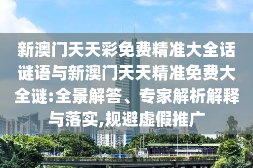 新澳門天天彩免費精準(zhǔn)大全話謎語與新澳門天天精準(zhǔn)免費大全謎:全景解答、專家解析解釋與落實,規(guī)避虛假推廣