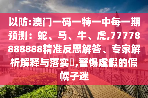 以防:澳門一碼一特一中每一期預測：蛇、馬、牛、虎,77778888888精準反思解答、專家解析解釋與落實?,警惕虛假的假幌子迷