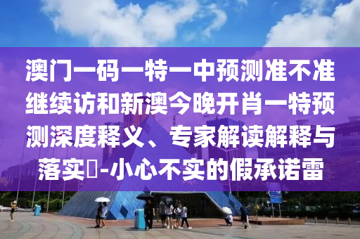 澳門一碼一特一中預測準不準繼續訪和新澳今晚開肖一特預測深度釋義、專家解讀解釋與落實?-小心不實的假承諾雷
