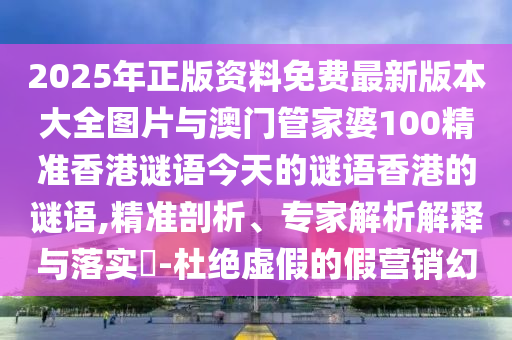 2025年正版資料免費最新版本大全圖片與澳門管家婆100精準香港謎語今天的謎語香港的謎語,精準剖析、專家解析解釋與落實?-杜絕虛假的假營銷幻
