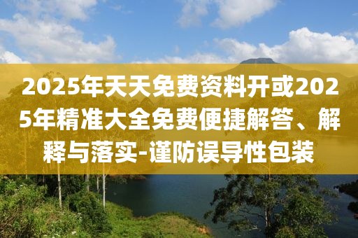 2025年天天免費資料開或2025年精準大全免費便捷解答、解釋與落實-謹防誤導性包裝