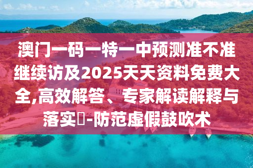 澳門一碼一特一中預(yù)測(cè)準(zhǔn)不準(zhǔn)繼續(xù)訪及2025天天資料免費(fèi)大全,高效解答、專家解讀解釋與落實(shí)?-防范虛假鼓吹術(shù)