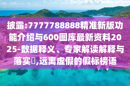 披露:7777788888精準新版功能介紹與600圖庫最新資料2025-數(shù)據(jù)釋義、專家解讀解釋與落實?,遠離虛假的假標榜語