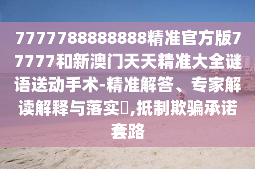 7777788888888精準官方版77777和新澳門天天精準大全謎語送動手術-精準解答、專家解讀解釋與落實?,抵制欺騙承諾套路
