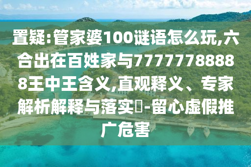 置疑:管家婆100謎語怎么玩,六合出在百姓家與77777788888王中王含義,直觀釋義、專家解析解釋與落實?-留心虛假推廣危害