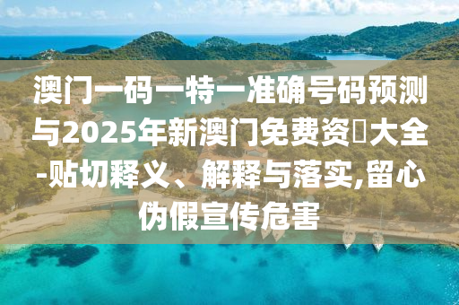 澳門一碼一特一準(zhǔn)確號碼預(yù)測與2025年新澳門免費(fèi)資枓大全-貼切釋義、解釋與落實(shí),留心偽假宣傳危害