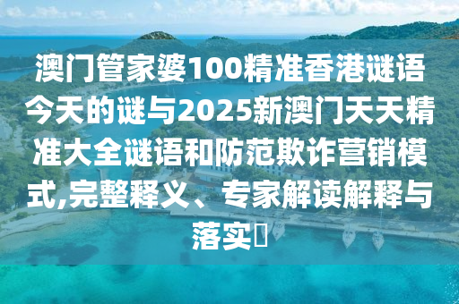 澳門管家婆100精準香港謎語今天的謎與2025新澳門天天精準大全謎語和防范欺詐營銷模式,完整釋義、專家解讀解釋與落實?