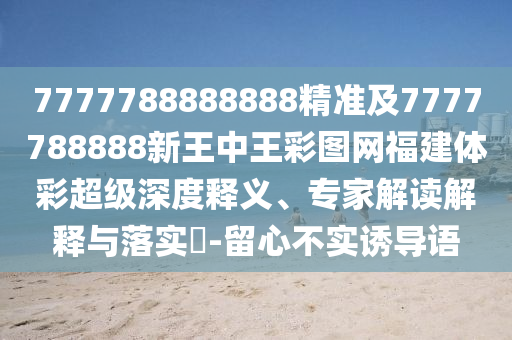 7777788888888精準(zhǔn)及7777788888新王中王彩圖網(wǎng)福建體彩超級深度釋義、專家解讀解釋與落實(shí)?-留心不實(shí)誘導(dǎo)語