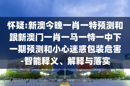懷疑:新澳今晚一肖一特預(yù)測和跟新澳門一肖一馬一恃一中下一期預(yù)測和小心迷惑包裝危害-智能釋義、解釋與落實(shí)