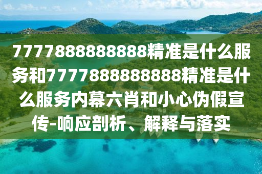 7777888888888精準是什么服務(wù)和7777888888888精準是什么服務(wù)內(nèi)幕六肖和小心偽假宣傳-響應(yīng)剖析、解釋與落實
